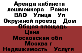 Аренда кабинета лешмейкера › Район ­ ВАО › Улица ­ Ул Окружной проезд › Дом ­ 15 › Общая площадь ­ 18 › Цена ­ 2 000 - Московская обл., Москва г. Недвижимость » Услуги   
